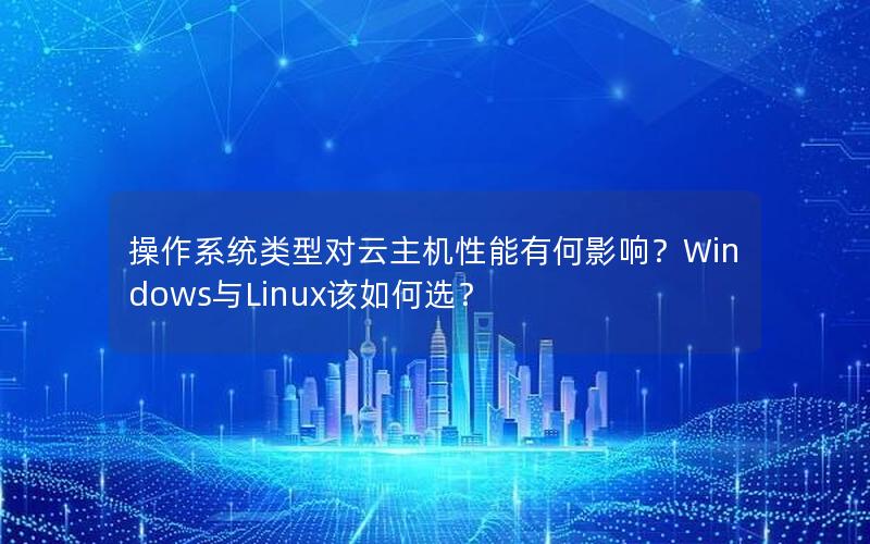 操作系统类型对云主机性能有何影响？Windows与Linux该如何选？