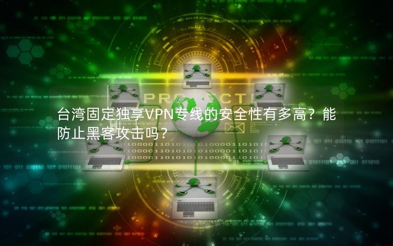 台湾固定独享VPN专线的安全性有多高？能防止黑客攻击吗？