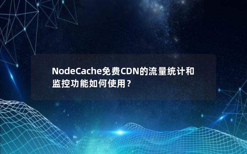 NodeCache免费CDN的流量统计和监控功能如何使用？