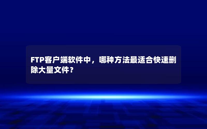 FTP客户端软件中，哪种方法最适合快速删除大量文件？