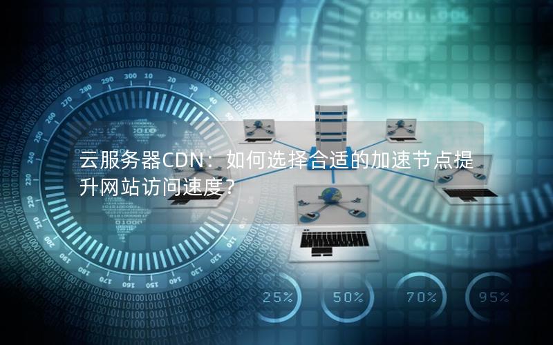 云服务器CDN：如何选择合适的加速节点提升网站访问速度？