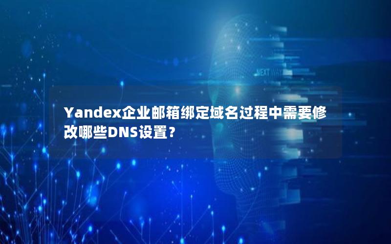 Yandex企业邮箱绑定域名过程中需要修改哪些DNS设置？