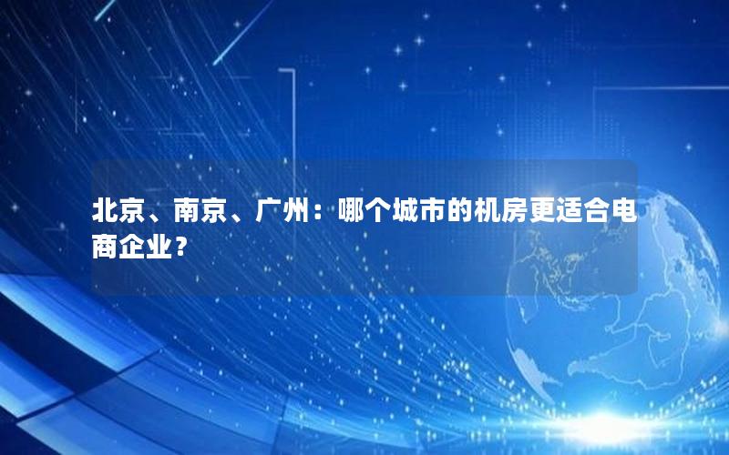 北京、南京、广州：哪个城市的机房更适合电商企业？