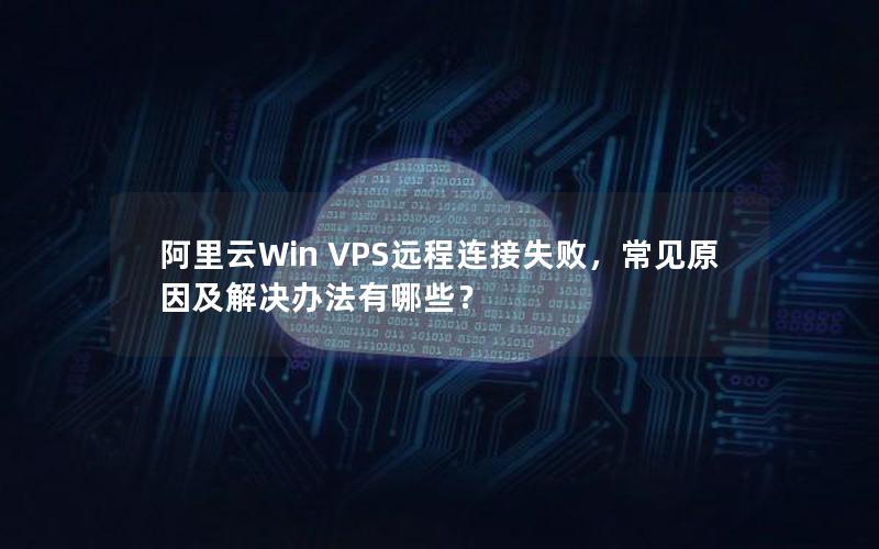 阿里云Win VPS远程连接失败，常见原因及解决办法有哪些？