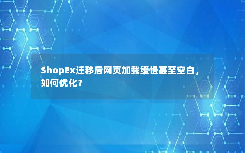 ShopEx迁移后网页加载缓慢甚至空白，如何优化？