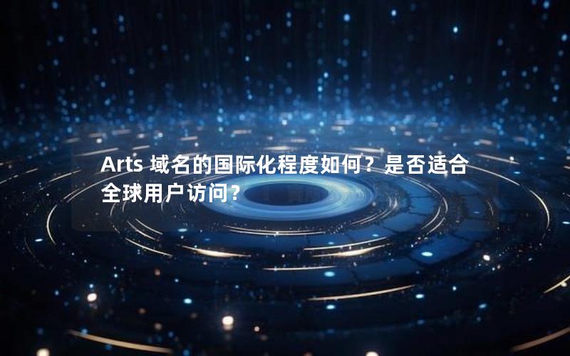 Arts 域名的国际化程度如何？是否适合全球用户访问？