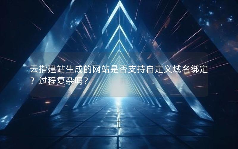 云指建站生成的网站是否支持自定义域名绑定？过程复杂吗？