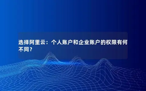 选择阿里云：个人账户和企业账户的权限有何不同？