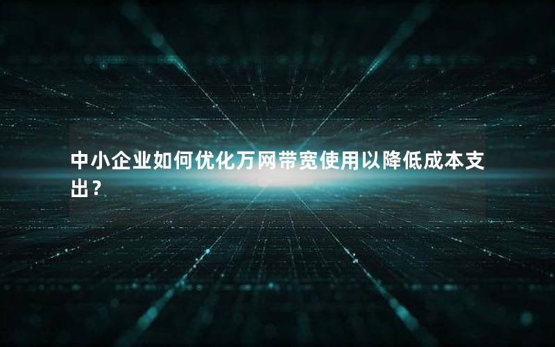 中小企业如何优化万网带宽使用以降低成本支出？