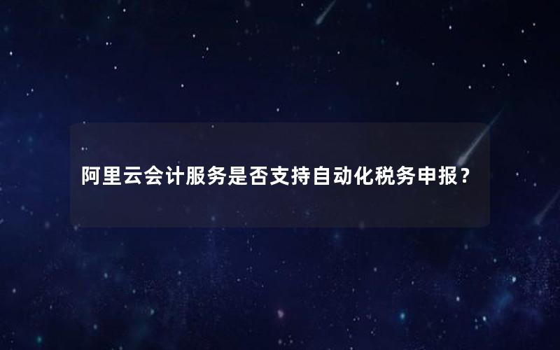 阿里云会计服务是否支持自动化税务申报？