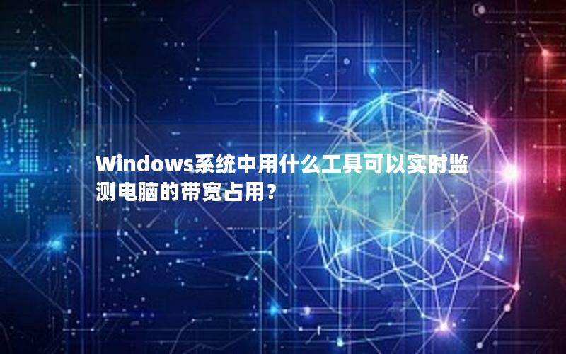 Windows系统中用什么工具可以实时监测电脑的带宽占用？