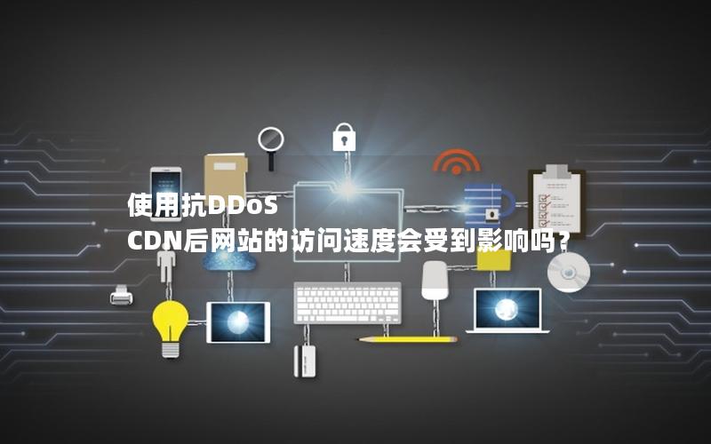 使用抗DDoS CDN后网站的访问速度会受到影响吗？