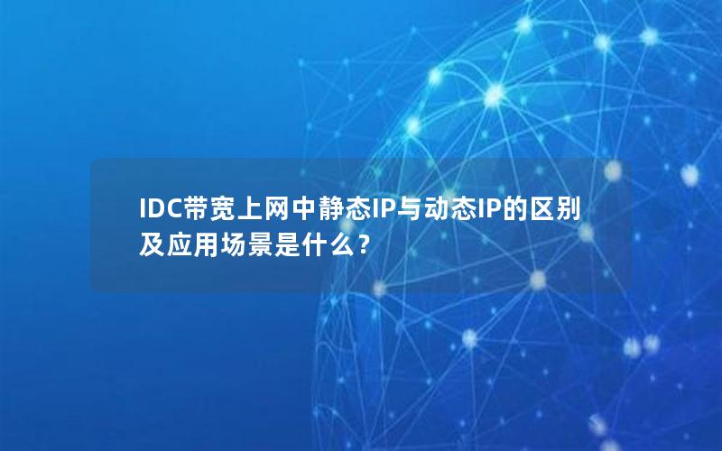 IDC带宽上网中静态IP与动态IP的区别及应用场景是什么？