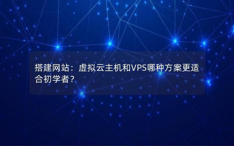 搭建网站：虚拟云主机和VPS哪种方案更适合初学者？