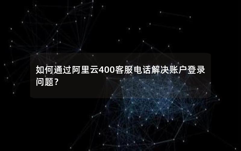 如何通过阿里云400客服电话解决账户登录问题？