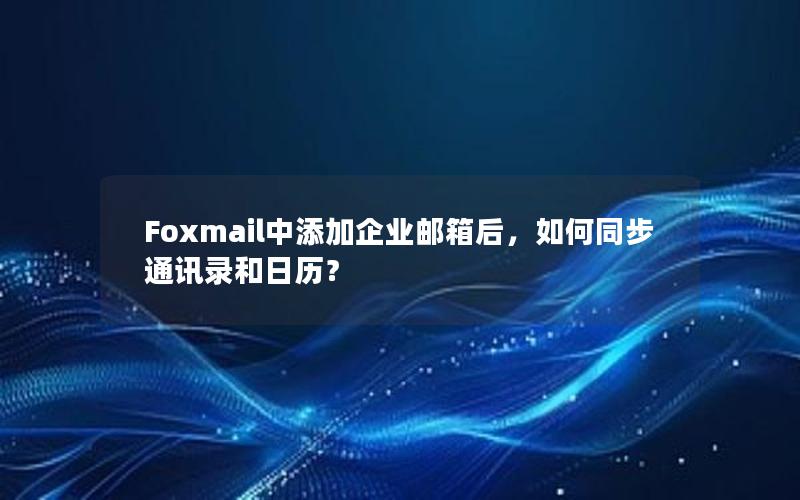 Foxmail中添加企业邮箱后，如何同步通讯录和日历？