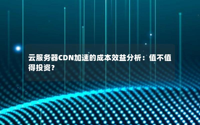 云服务器CDN加速的成本效益分析：值不值得投资？