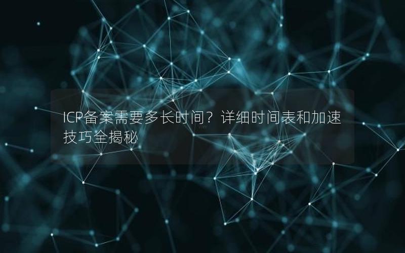 ICP备案需要多长时间？详细时间表和加速技巧全揭秘