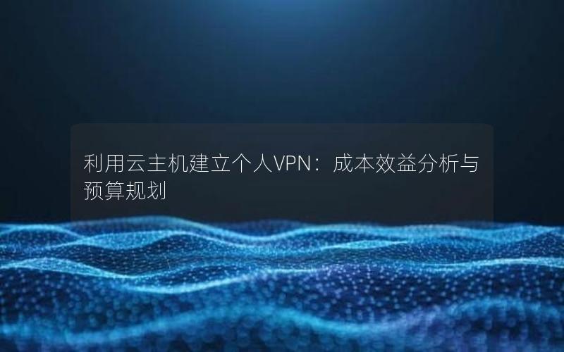 利用云主机建立个人VPN：成本效益分析与预算规划