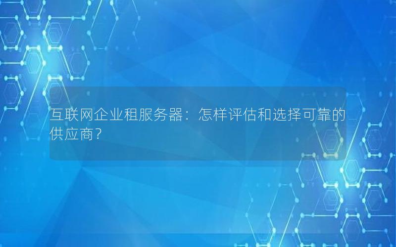 互联网企业租服务器：怎样评估和选择可靠的供应商？