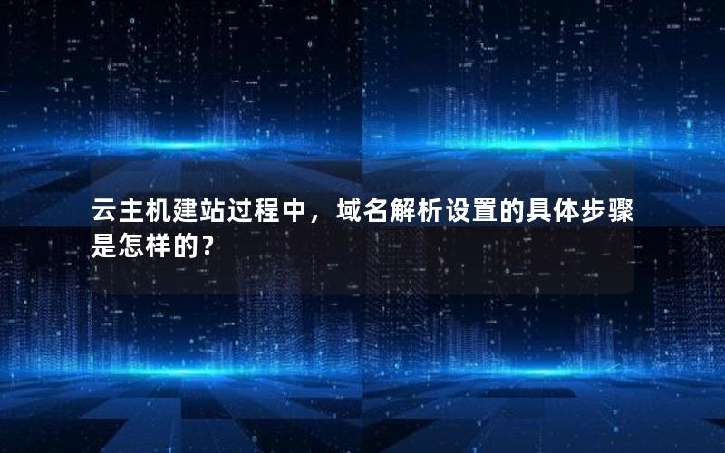 云主机建站过程中，域名解析设置的具体步骤是怎样的？