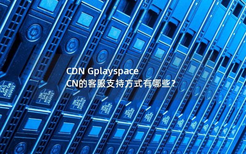 CDN Gplayspace CN的客服支持方式有哪些？