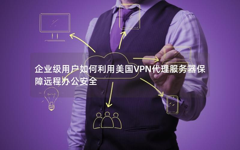 企业级用户如何利用美国VPN代理服务器保障远程办公安全