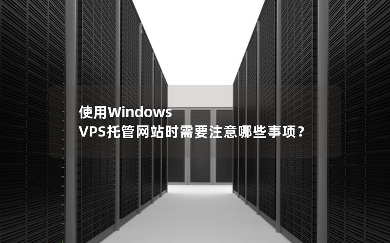 使用Windows VPS托管网站时需要注意哪些事项？