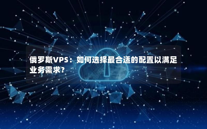 俄罗斯VPS：如何选择最合适的配置以满足业务需求？