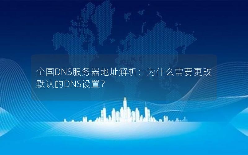 全国DNS服务器地址解析：为什么需要更改默认的DNS设置？