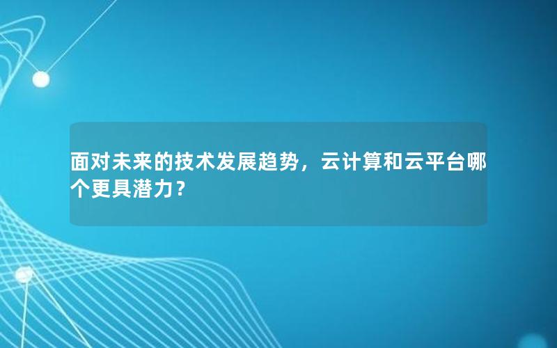 面对未来的技术发展趋势，云计算和云平台哪个更具潜力？