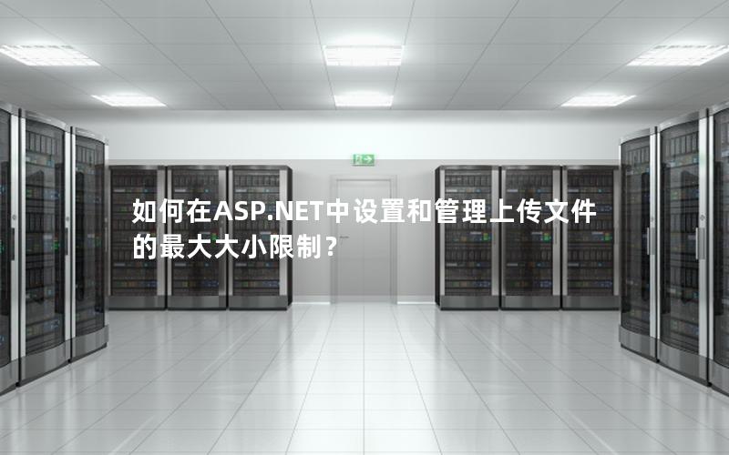 如何在ASP.NET中设置和管理上传文件的最大大小限制？