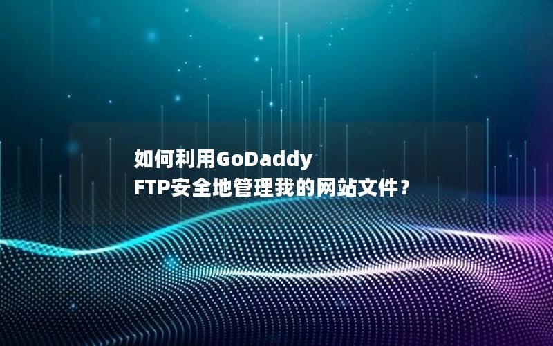 如何利用GoDaddy FTP安全地管理我的网站文件？