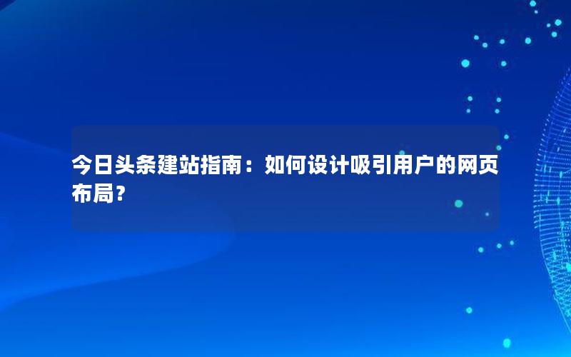 今日头条建站指南：如何设计吸引用户的网页布局？