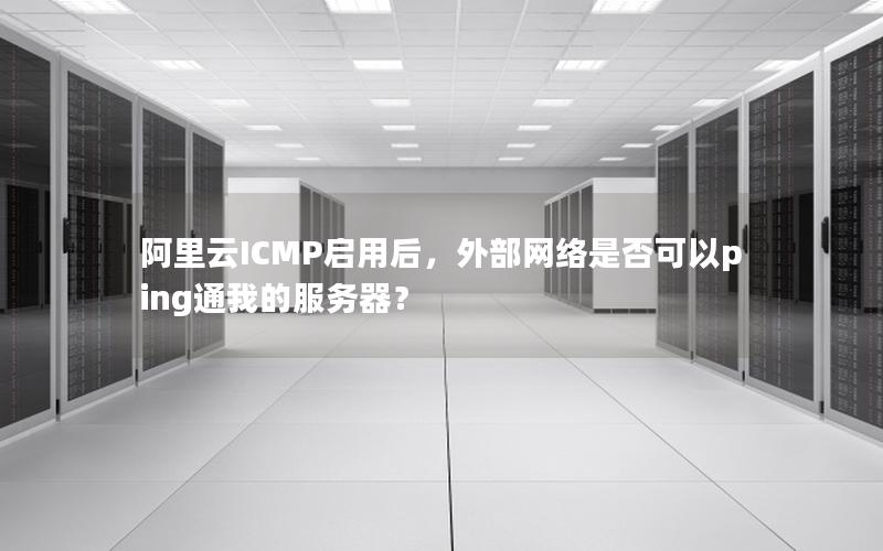 阿里云ICMP启用后，外部网络是否可以ping通我的服务器？