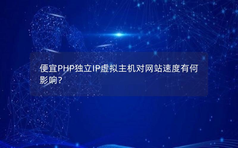 便宜PHP独立IP虚拟主机对网站速度有何影响？