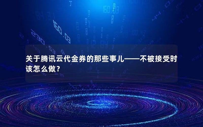 关于腾讯云代金券的那些事儿——不被接受时该怎么做？