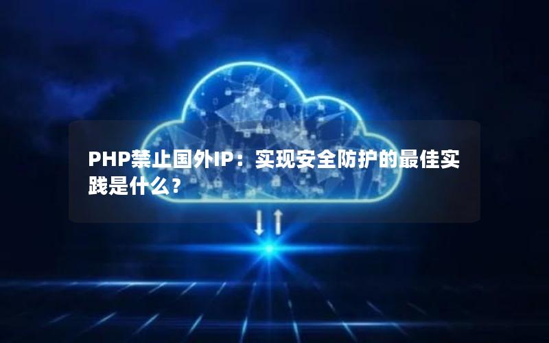 PHP禁止国外IP：实现安全防护的最佳实践是什么？