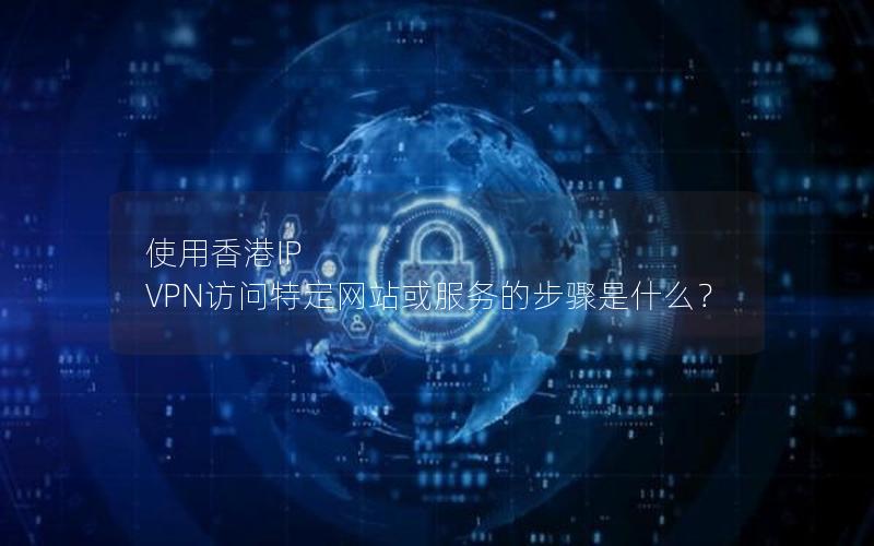 使用香港IP VPN访问特定网站或服务的步骤是什么？