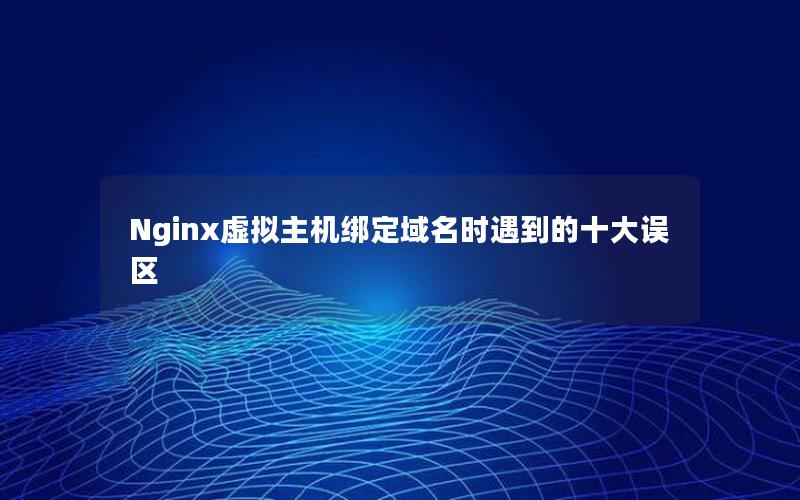 Nginx虚拟主机绑定域名时遇到的十大误区