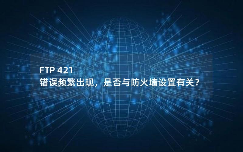 FTP 421 错误频繁出现，是否与防火墙设置有关？