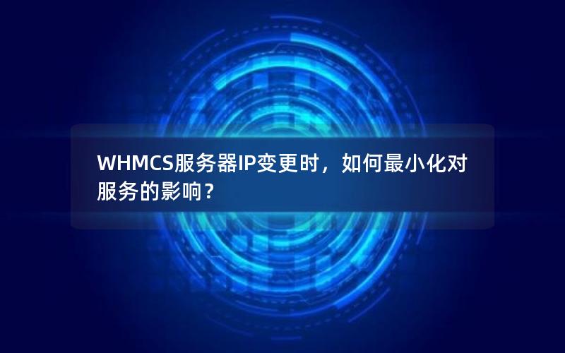 WHMCS服务器IP变更时，如何最小化对服务的影响？