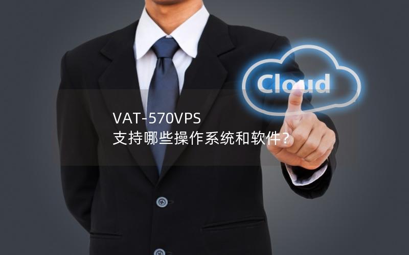 VAT-570VPS 支持哪些操作系统和软件？