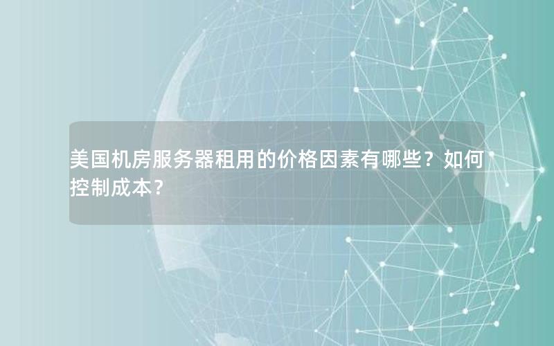 美国机房服务器租用的价格因素有哪些？如何控制成本？