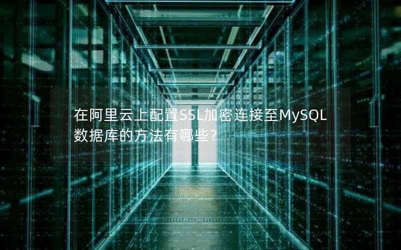 在阿里云上配置SSL加密连接至MySQL数据库的方法有哪些？