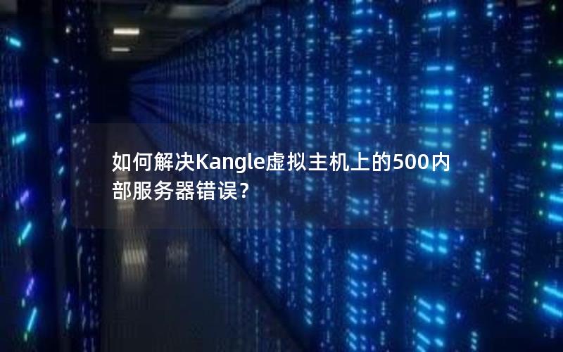 如何解决Kangle虚拟主机上的500内部服务器错误？