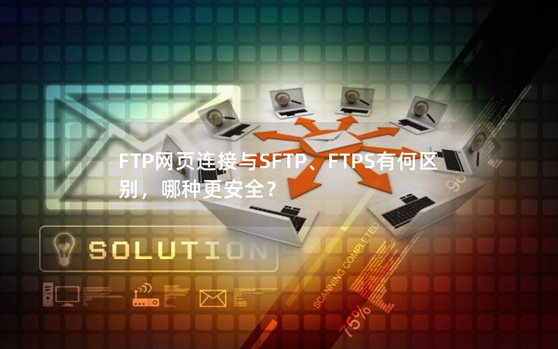 FTP网页连接与SFTP、FTPS有何区别，哪种更安全？