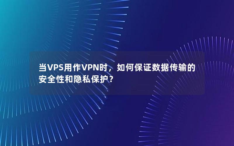 当VPS用作VPN时，如何保证数据传输的安全性和隐私保护？