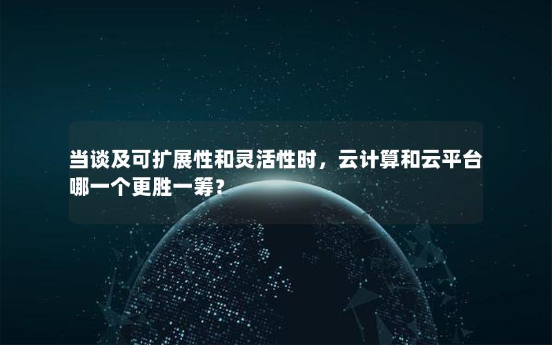 当谈及可扩展性和灵活性时，云计算和云平台哪一个更胜一筹？