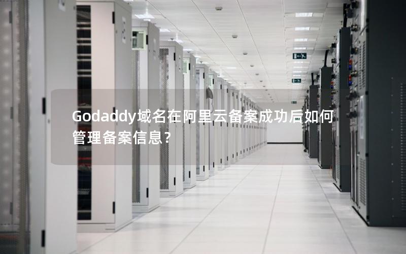 Godaddy域名在阿里云备案成功后如何管理备案信息？